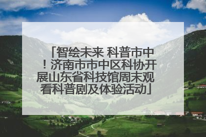 智绘未来 科普市中！济南市市中区科协开展山东省科技馆周末观看科普剧及体验活动
