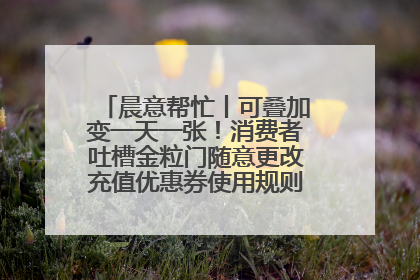 晨意帮忙丨可叠加变一天一张！消费者吐槽金粒门随意更改充值优惠券使用规则，品牌回应