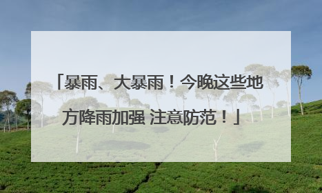 暴雨、大暴雨！今晚这些地方降雨加强 注意防范！