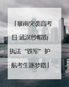 暴雨突袭高考日 武汉纱帽街执法“铁军”护航考生逐梦路
