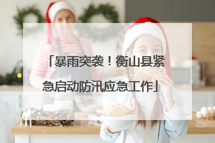 暴雨突袭！衡山县紧急启动防汛应急工作
