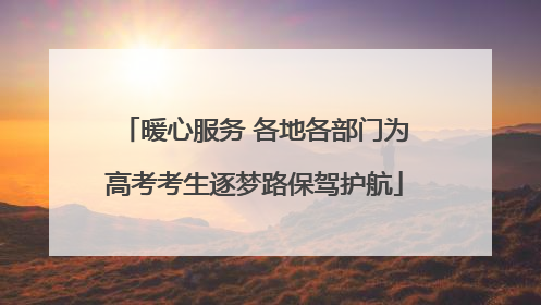 暖心服务 各地各部门为高考考生逐梦路保驾护航