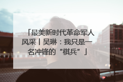 最美新时代革命军人风采丨吴琳：我只是一名冲锋的“棋兵”