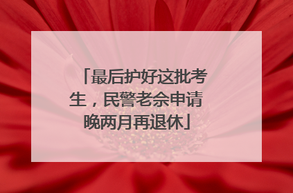 最后护好这批考生，民警老佘申请晚两月再退休