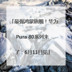 最强鸿蒙旗舰！华为Pura 80系列来了：6月11日见