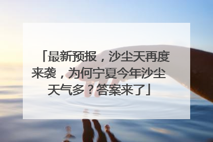 最新预报，沙尘天再度来袭，为何宁夏今年沙尘天气多？答案来了
