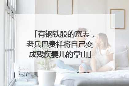 有钢铁般的意志，老兵巴贵祥将自己变成残疾妻儿的靠山