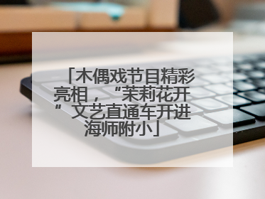 木偶戏节目精彩亮相，“茉莉花开”文艺直通车开进海师附小