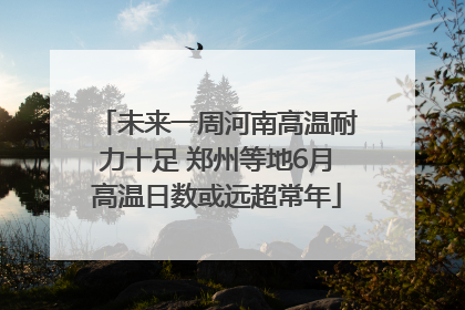 未来一周河南高温耐力十足 郑州等地6月高温日数或远超常年