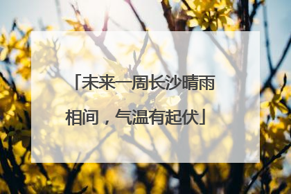 未来一周长沙晴雨相间，气温有起伏