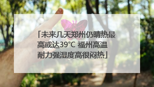 未来几天郑州仍晴热最高或达39℃ 福州高温耐力强湿度高很闷热
