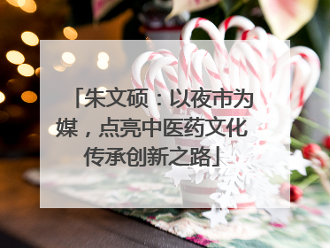 朱文硕：以夜市为媒，点亮中医药文化传承创新之路