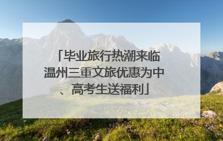 毕业旅行热潮来临 温州三重文旅优惠为中、高考生送福利