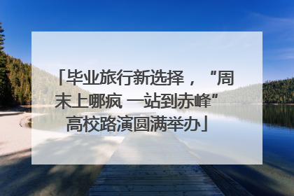 毕业旅行新选择，“周末上哪疯 一站到赤峰”高校路演圆满举办