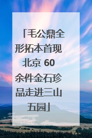 毛公鼎全形拓本首现北京 60余件金石珍品走进三山五园