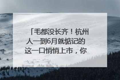 毛都没长齐！杭州人一到6月就惦记的这一口悄悄上市，你打算尝鲜吗？