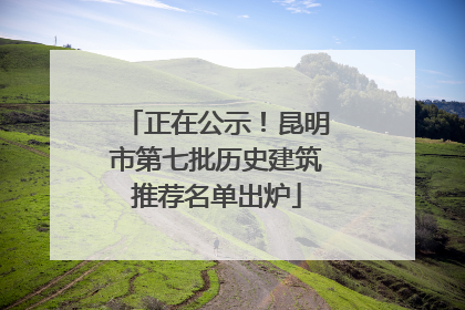 正在公示！昆明市第七批历史建筑推荐名单出炉