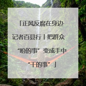 正风反腐在身边·记者百县行丨把群众“盼的事”变成手中“干的事”