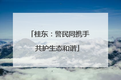 桂东：警民同携手 共护生态和谐