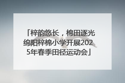 梓韵悠长，棉田逐光 绵阳梓棉小学开展2025年春季田径运动会
