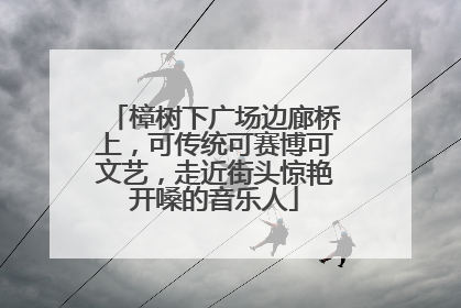樟树下广场边廊桥上，可传统可赛博可文艺，走近街头惊艳开嗓的音乐人
