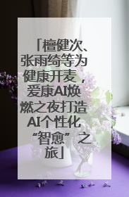 檀健次、张雨绮等为健康开麦，爱康AI焕燃之夜打造AI个性化“智愈”之旅
