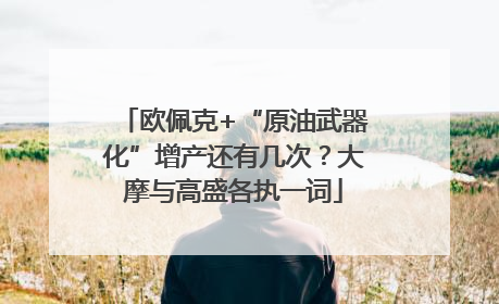 欧佩克+“原油武器化”增产还有几次？大摩与高盛各执一词