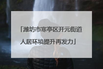 潍坊市寒亭区开元街道人居环境提升再发力