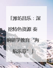 潍坊昌乐：深挖特色资源 奏响研学教育“海航乐章”