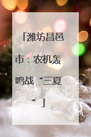 潍坊昌邑市：农机轰鸣战“三夏”