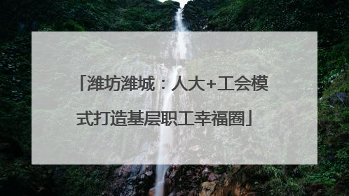 潍坊潍城：人大+工会模式打造基层职工幸福圈