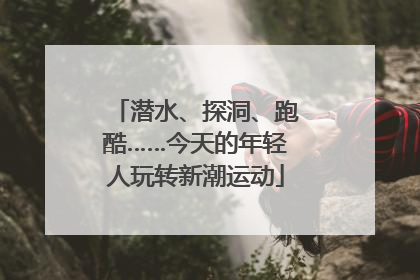 潜水、探洞、跑酷……今天的年轻人玩转新潮运动