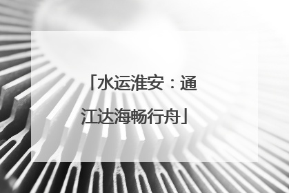 水运淮安：通江达海畅行舟
