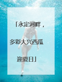 永定河畔，多彩大兴西瓜迎夏日