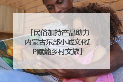 民俗加持产品助力 内蒙古东部小城文化IP赋能乡村文旅