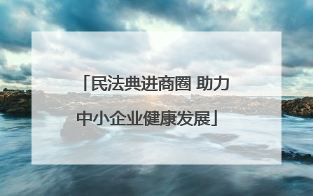 民法典进商圈 助力中小企业健康发展