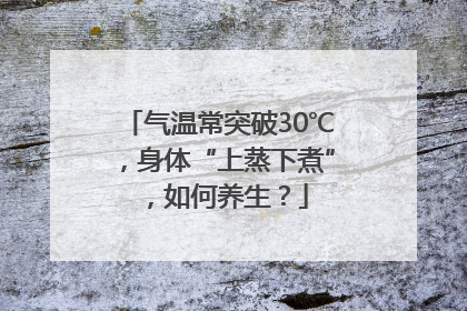 气温常突破30℃，身体“上蒸下煮”，如何养生？