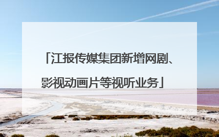 江报传媒集团新增网剧、影视动画片等视听业务
