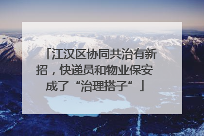 江汉区协同共治有新招，快递员和物业保安成了“治理搭子”