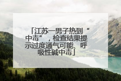 江苏一男子热到“中毒”，检查结果提示过度通气可能、呼吸性碱中毒