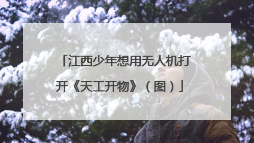 江西少年想用无人机打开《天工开物》（图）