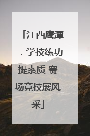 江西鹰潭：学技练功提素质 赛场竞技展风采
