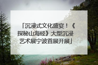 沉浸式文化盛宴！《探秘山海经》大型沉浸艺术展宁波首展开展