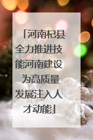 河南杞县全力推进技能河南建设 为高质量发展注入人才动能