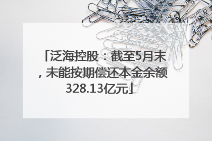 泛海控股：截至5月末，未能按期偿还本金余额328.13亿元