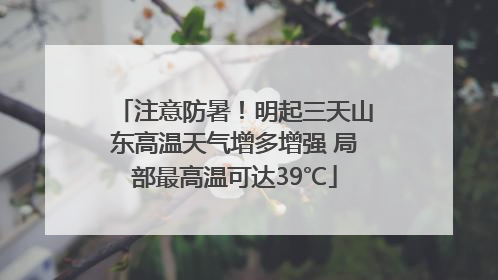 注意防暑！明起三天山东高温天气增多增强 局部最高温可达39℃
