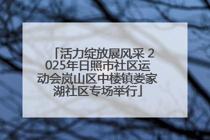 活力绽放展风采 2025年日照市社区运动会岚山区中楼镇娄家湖社区专场举行