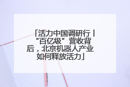 活力中国调研行丨 “百亿级”营收背后，北京机器人产业如何释放活力