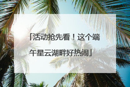 活动抢先看！这个端午星云湖畔好热闹