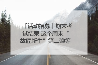 活动招募｜期末考试结束 这个周末“故匠新生”第二弹等着同学们来体验！